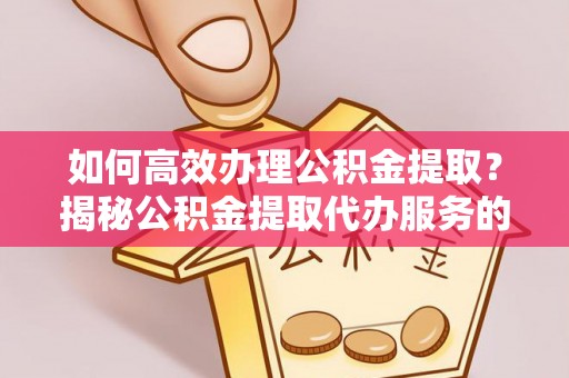 湖滨如何高效办理公积金提取？揭秘公积金提取代办服务的优势与注意事项