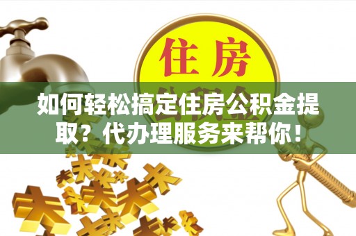 湖滨如何轻松搞定住房公积金提取？代办理服务来帮你！