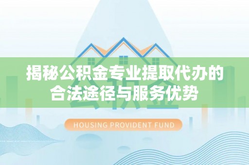 湖滨揭秘公积金专业提取代办的合法途径与服务优势