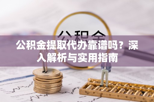 湖滨公积金提取代办靠谱吗？深入解析与实用指南
