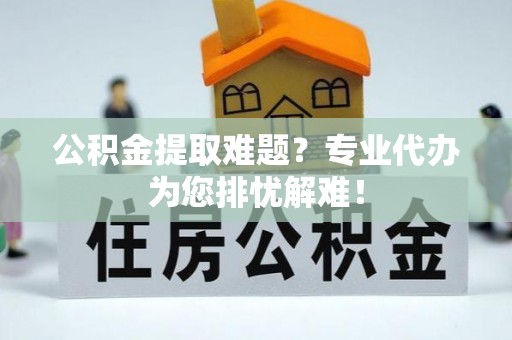 湖滨公积金提取难题？专业代办为您排忧解难！