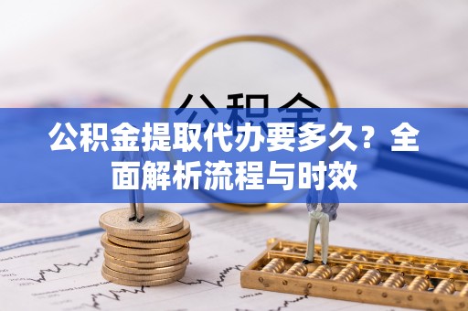 湖滨公积金提取代办要多久？全面解析流程与时效