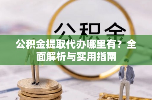 湖滨公积金提取代办哪里有？全面解析与实用指南