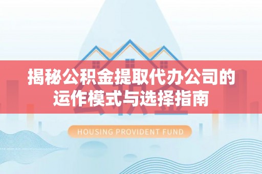 湖滨揭秘公积金提取代办公司的运作模式与选择指南