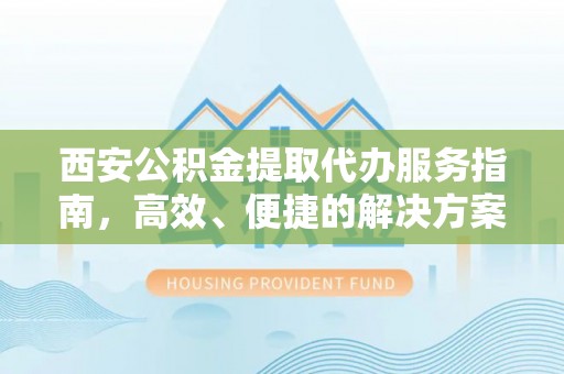 湖滨西安公积金提取代办服务指南，高效、便捷的解决方案