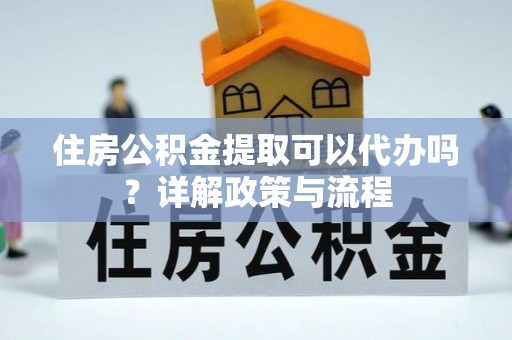 湖滨住房公积金提取可以代办吗？详解政策与流程