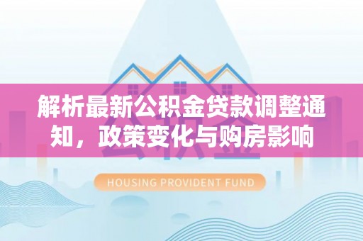 湖滨解析最新公积金贷款调整通知，政策变化与购房影响