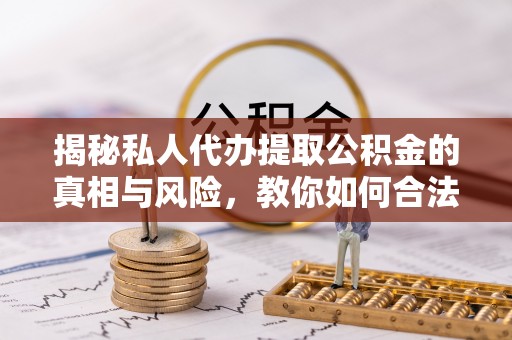 湖滨揭秘私人代办提取公积金的真相与风险，教你如何合法合规操作
