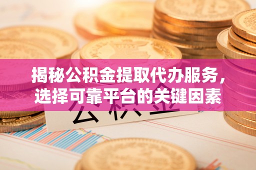 湖滨揭秘公积金提取代办服务，选择可靠平台的关键因素