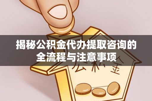 湖滨揭秘公积金代办提取咨询的全流程与注意事项