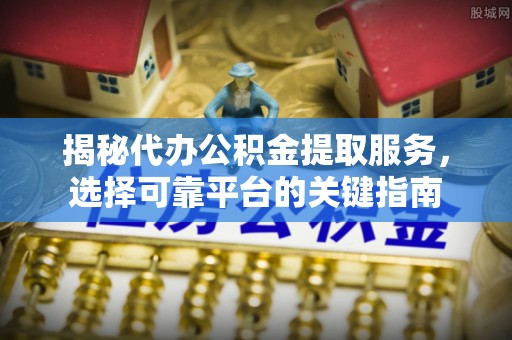 湖滨揭秘代办公积金提取服务，选择可靠平台的关键指南