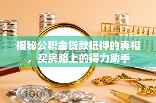 湖滨揭秘公积金贷款抵押的真相，买房路上的得力助手