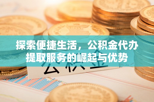 湖滨探索便捷生活，公积金代办提取服务的崛起与优势
