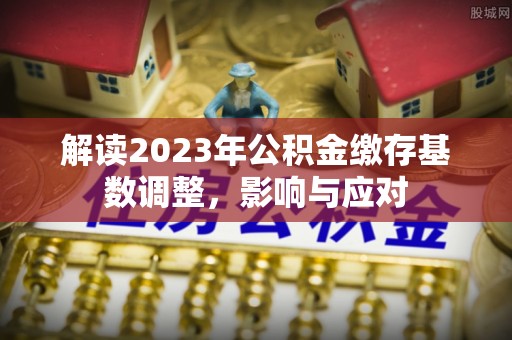 湖滨解读2023年公积金缴存基数调整，影响与应对