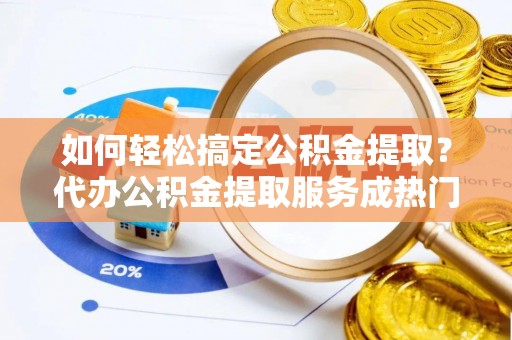 湖滨如何轻松搞定公积金提取？代办公积金提取服务成热门选择