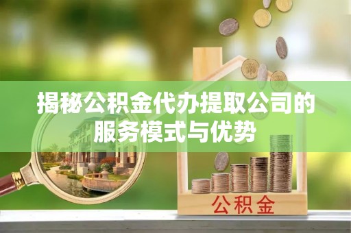 湖滨揭秘公积金代办提取公司的服务模式与优势