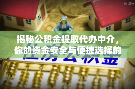 湖滨揭秘公积金提取代办中介，你的资金安全与便捷选择的平衡点
