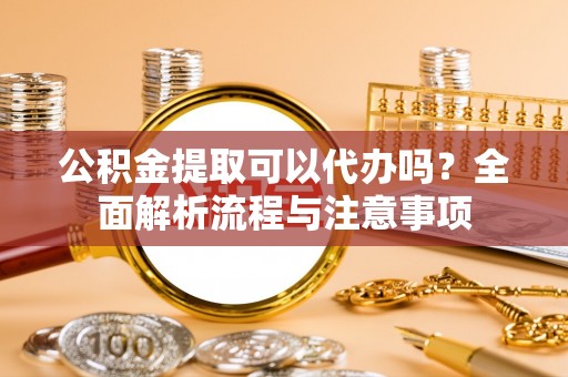 湖滨公积金提取可以代办吗？全面解析流程与注意事项