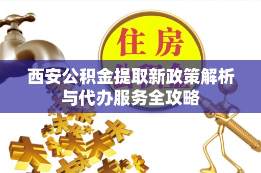 湖滨西安公积金提取新政策解析与代办服务全攻略