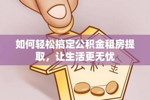 湖滨如何轻松搞定公积金租房提取，让生活更无忧