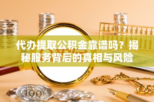 湖滨代办提取公积金靠谱吗？揭秘服务背后的真相与风险