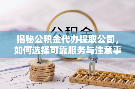 湖滨揭秘公积金代办提取公司，如何选择可靠服务与注意事项