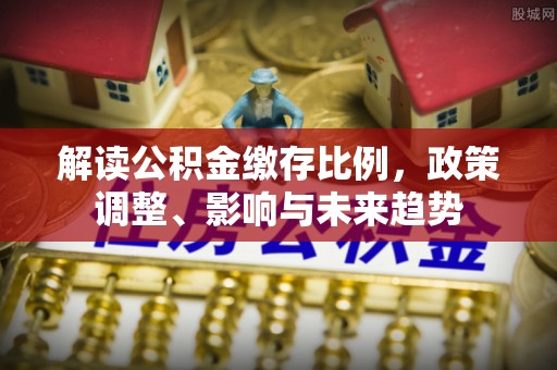 湖滨解读公积金缴存比例，政策调整、影响与未来趋势