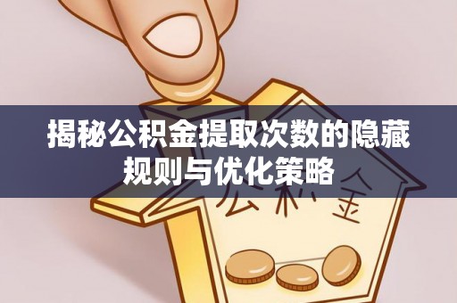 湖滨揭秘公积金提取次数的隐藏规则与优化策略