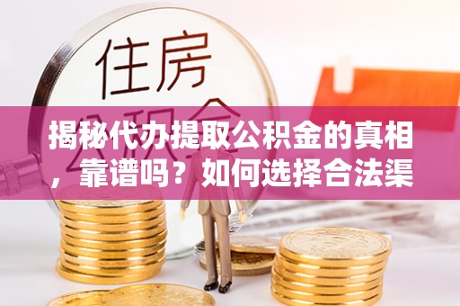 湖滨揭秘代办提取公积金的真相，靠谱吗？如何选择合法渠道
