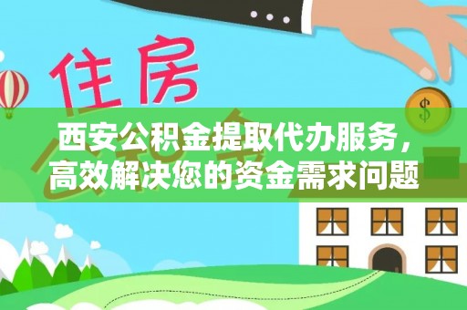 湖滨西安公积金提取代办服务，高效解决您的资金需求问题