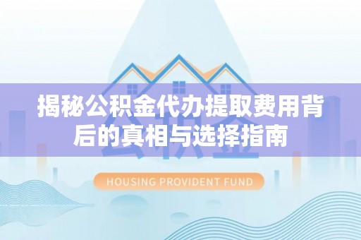 湖滨揭秘公积金代办提取费用背后的真相与选择指南