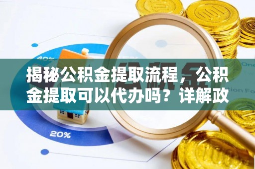 湖滨揭秘公积金提取流程，公积金提取可以代办吗？详解政策与实操技巧