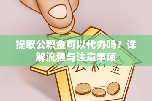 湖滨提取公积金可以代办吗？详解流程与注意事项