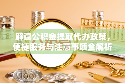 湖滨解读公积金提取代办政策，便捷服务与注意事项全解析