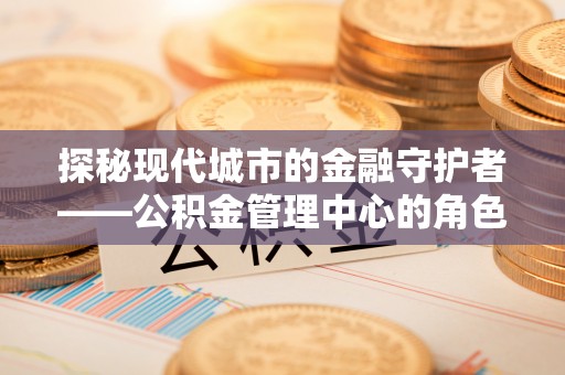 湖滨探秘现代城市的金融守护者——公积金管理中心的角色与使命