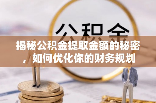 湖滨揭秘公积金提取金额的秘密，如何优化你的财务规划