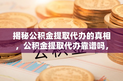 湖滨揭秘公积金提取代办的真相，公积金提取代办靠谱吗，如何选择专业服务？