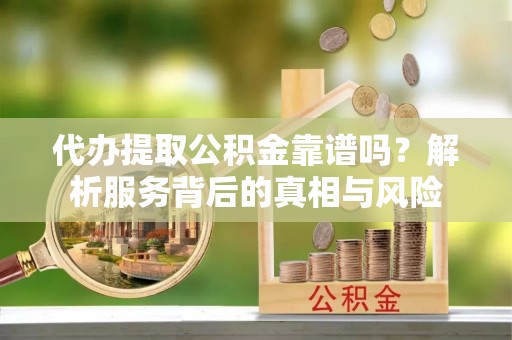 湖滨代办提取公积金靠谱吗？解析服务背后的真相与风险