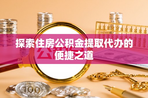 湖滨探索住房公积金提取代办的便捷之道