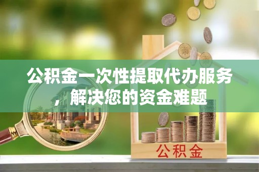 湖滨公积金一次性提取代办服务，解决您的资金难题