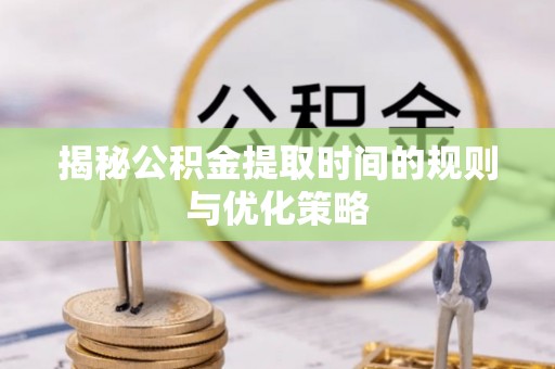 湖滨揭秘公积金提取时间的规则与优化策略