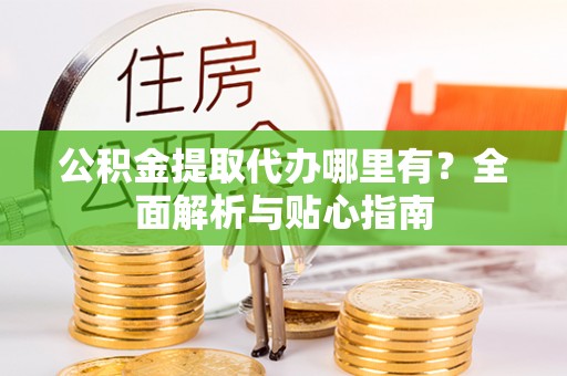 湖滨公积金提取代办哪里有？全面解析与贴心指南