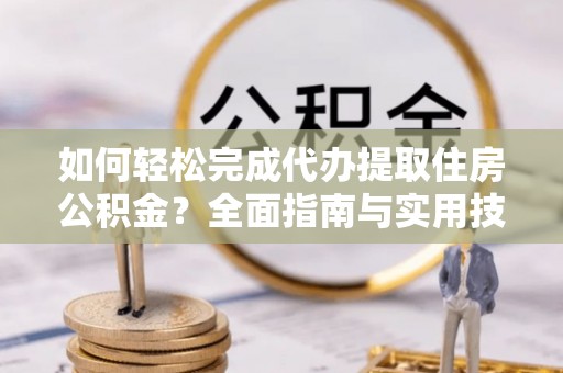 湖滨如何轻松完成代办提取住房公积金？全面指南与实用技巧
