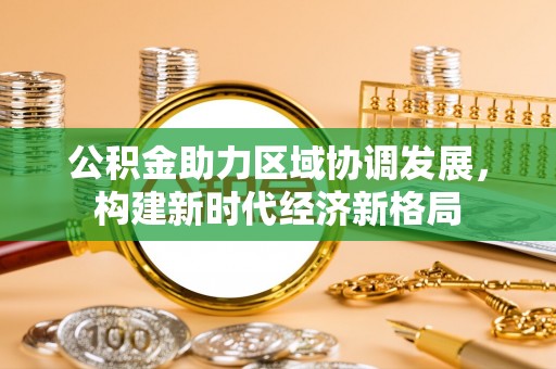 湖滨公积金助力区域协调发展，构建新时代经济新格局