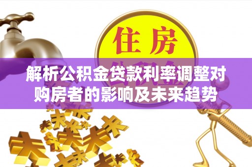湖滨解析公积金贷款利率调整对购房者的影响及未来趋势