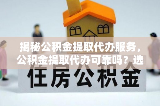 湖滨揭秘公积金提取代办服务，公积金提取代办可靠吗？选择需谨慎
