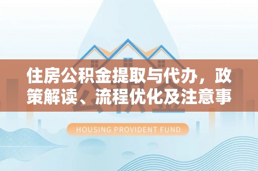湖滨住房公积金提取与代办，政策解读、流程优化及注意事项