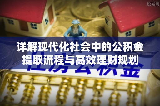 湖滨详解现代化社会中的公积金提取流程与高效理财规划