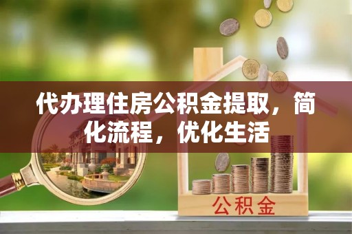 湖滨代办理住房公积金提取，简化流程，优化生活