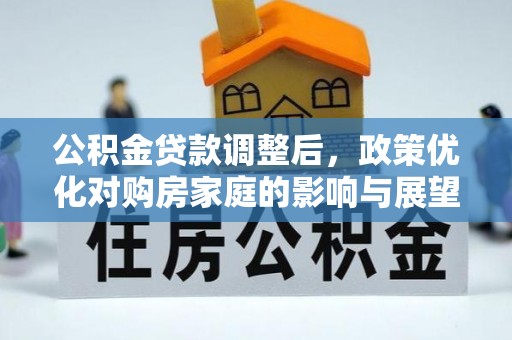 湖滨公积金贷款调整后，政策优化对购房家庭的影响与展望